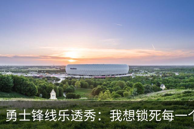 勇士锋线乐透秀：我想锁死每一个人，但我最期待与杜兰特的对位